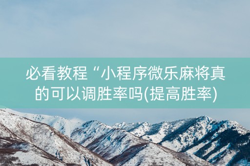必看教程“小程序微乐麻将真的可以调胜率吗(提高胜率)