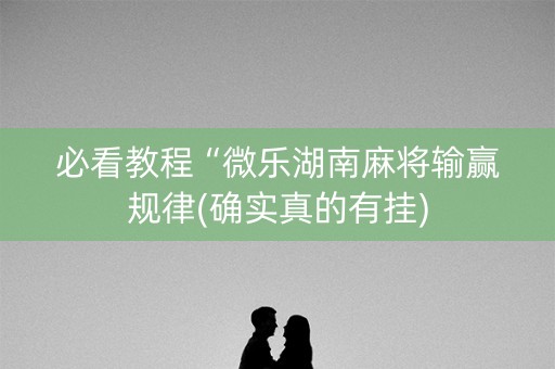必看教程“微乐湖南麻将输赢规律(确实真的有挂)