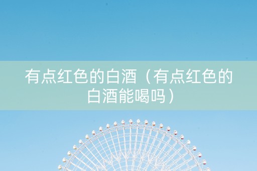 有点红色的白酒（有点红色的白酒能喝吗）