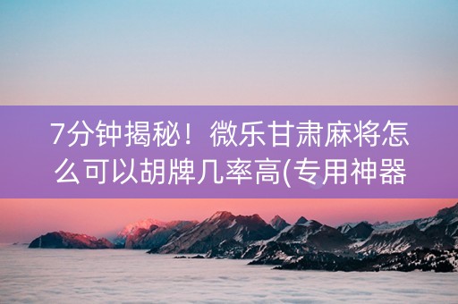 7分钟揭秘！微乐甘肃麻将怎么可以胡牌几率高(专用神器)