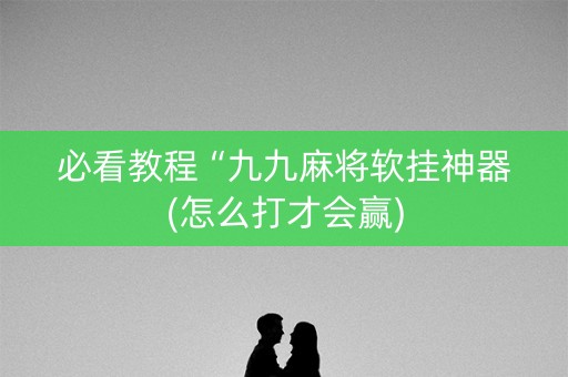 必看教程“九九麻将软挂神器(怎么打才会赢)