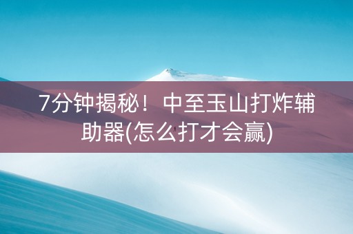 7分钟揭秘！中至玉山打炸辅助器(怎么打才会赢)