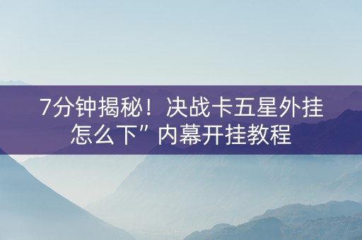 7分钟揭秘！决战卡五星外挂怎么下”内幕开挂教程