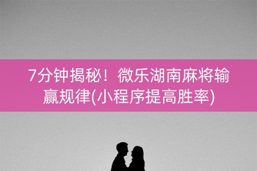 7分钟揭秘！微乐湖南麻将输赢规律(小程序提高胜率)