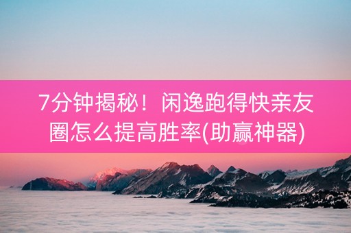 7分钟揭秘！闲逸跑得快亲友圈怎么提高胜率(助赢神器)
