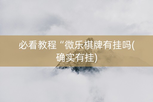必看教程“微乐棋牌有挂吗(确实有挂)
