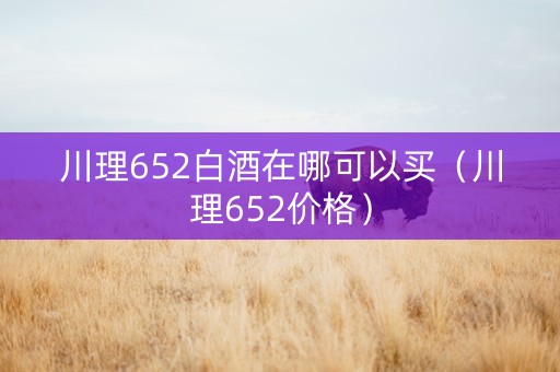 川理652白酒在哪可以买（川理652价格）
