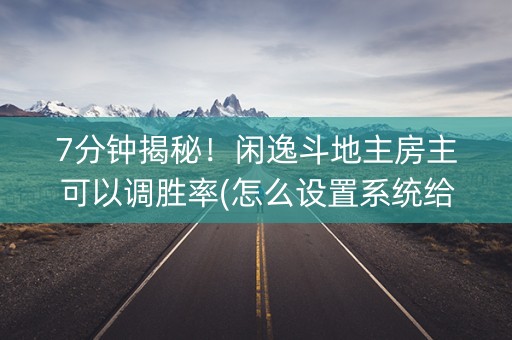 7分钟揭秘！闲逸斗地主房主可以调胜率(怎么设置系统给你好牌)