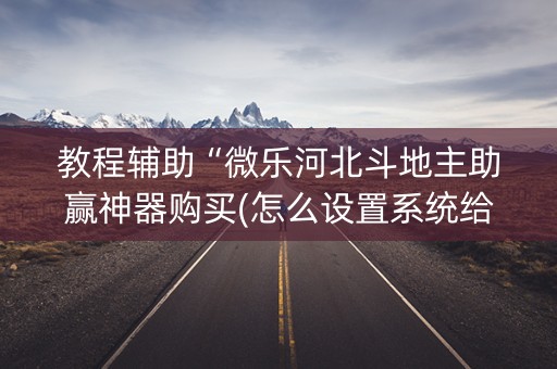 教程辅助“微乐河北斗地主助赢神器购买(怎么设置系统给你好牌)