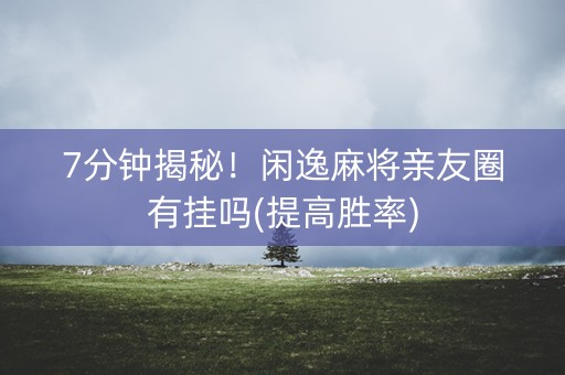 7分钟揭秘！闲逸麻将亲友圈有挂吗(提高胜率)