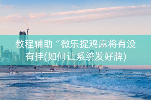 教程辅助“微乐捉鸡麻将有没有挂(如何让系统发好牌)