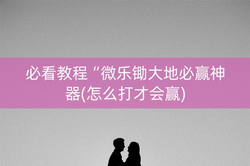 必看教程“微乐锄大地必赢神器(怎么打才会赢)