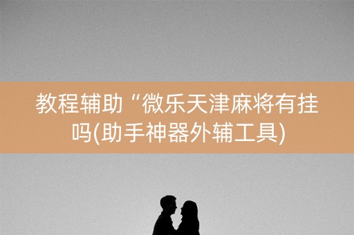 教程辅助“微乐天津麻将有挂吗(助手神器外辅工具)