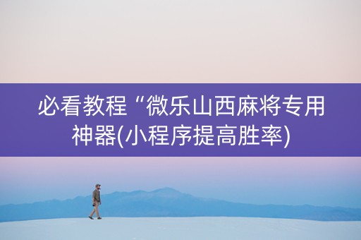 必看教程“微乐山西麻将专用神器(小程序提高胜率)
