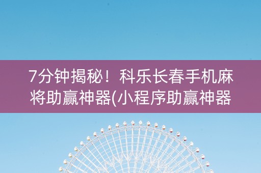 7分钟揭秘！科乐长春手机麻将助赢神器(小程序助赢神器)