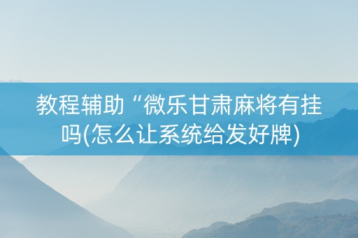教程辅助“微乐甘肃麻将有挂吗(怎么让系统给发好牌)