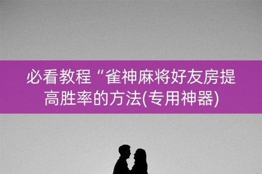 必看教程“雀神麻将好友房提高胜率的方法(专用神器)