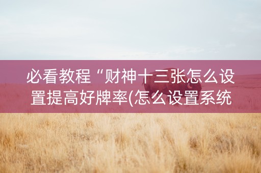 必看教程“财神十三张怎么设置提高好牌率(怎么设置系统给你好牌)