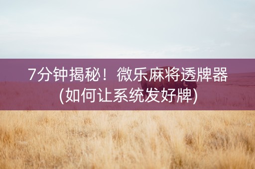 7分钟揭秘！微乐麻将透牌器(如何让系统发好牌)