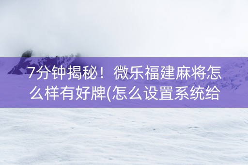 7分钟揭秘！微乐福建麻将怎么样有好牌(怎么设置系统给你好牌)