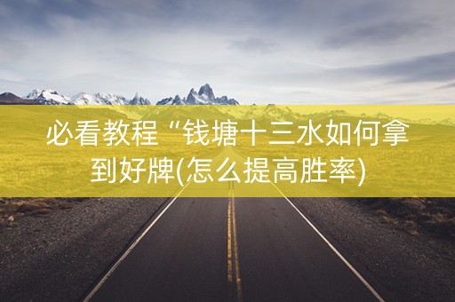 必看教程“钱塘十三水如何拿到好牌(怎么提高胜率)