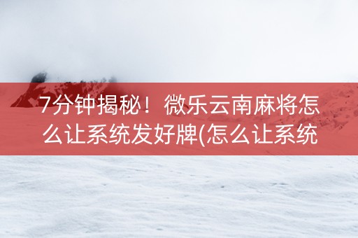 7分钟揭秘！微乐云南麻将怎么让系统发好牌(怎么让系统给发好牌)