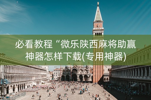 必看教程“微乐陕西麻将助赢神器怎样下载(专用神器)