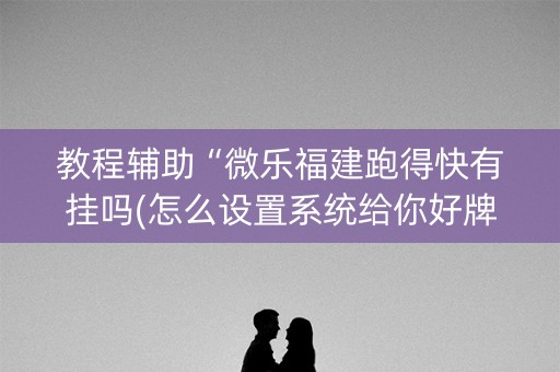 教程辅助“微乐福建跑得快有挂吗(怎么设置系统给你好牌)