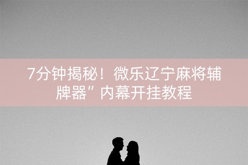 7分钟揭秘！微乐辽宁麻将辅牌器”内幕开挂教程