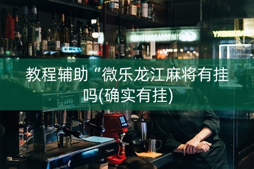 教程辅助“微乐龙江麻将有挂吗(确实有挂)
