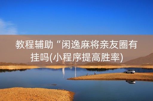 教程辅助“闲逸麻将亲友圈有挂吗(小程序提高胜率)