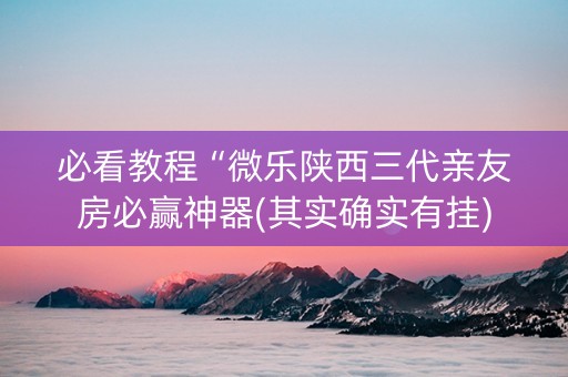 必看教程“微乐陕西三代亲友房必赢神器(其实确实有挂)