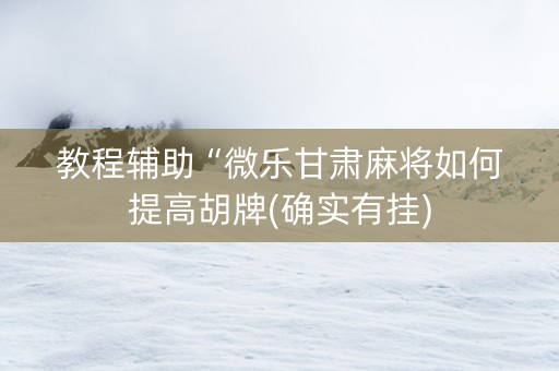 教程辅助“微乐甘肃麻将如何提高胡牌(确实有挂)