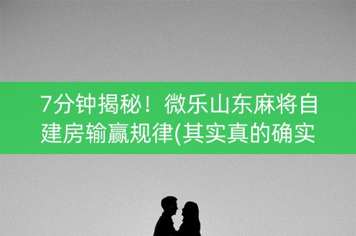 7分钟揭秘！微乐山东麻将自建房输赢规律(其实真的确实有挂)