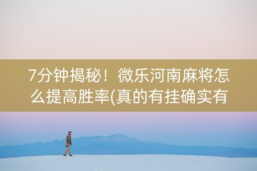 7分钟揭秘！微乐河南麻将怎么提高胜率(真的有挂确实有挂)