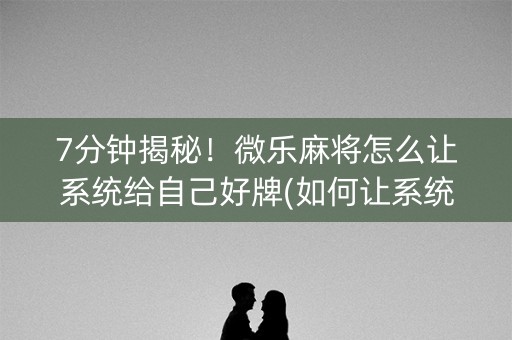 7分钟揭秘！微乐麻将怎么让系统给自己好牌(如何让系统发好牌)