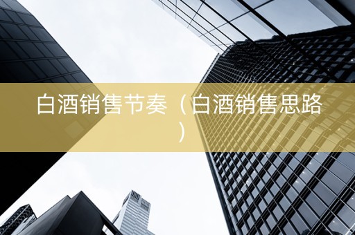 白酒销售节奏（白酒销售思路）