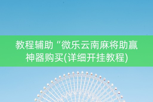 教程辅助“微乐云南麻将助赢神器购买(详细开挂教程)