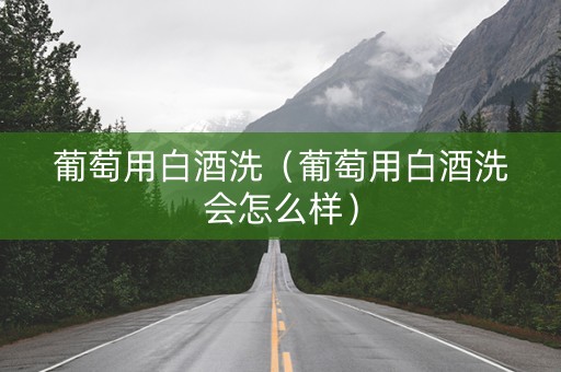 葡萄用白酒洗（葡萄用白酒洗会怎么样）