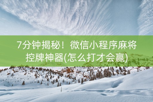 7分钟揭秘！微信小程序麻将控牌神器(怎么打才会赢)