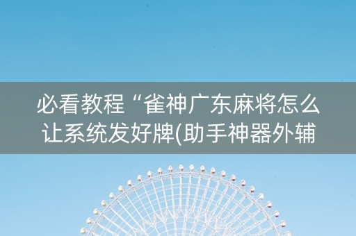 必看教程“雀神广东麻将怎么让系统发好牌(助手神器外辅工具)