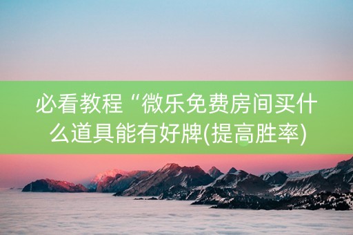 必看教程“微乐免费房间买什么道具能有好牌(提高胜率)