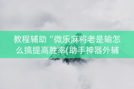教程辅助“微乐麻将老是输怎么搞提高胜率(助手神器外辅工具)