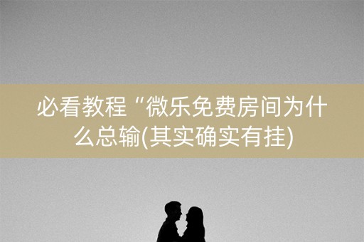 必看教程“微乐免费房间为什么总输(其实确实有挂)