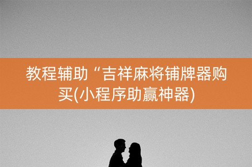教程辅助“吉祥麻将铺牌器购买(小程序助赢神器)