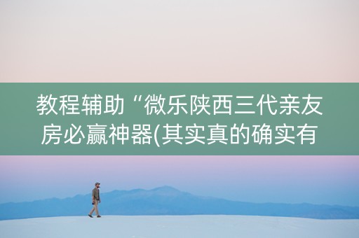 教程辅助“微乐陕西三代亲友房必赢神器(其实真的确实有挂)