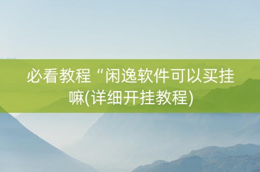必看教程“闲逸软件可以买挂嘛(详细开挂教程)