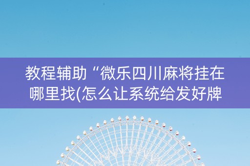 教程辅助“微乐四川麻将挂在哪里找(怎么让系统给发好牌)