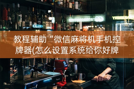教程辅助“微信麻将机手机控牌器(怎么设置系统给你好牌)