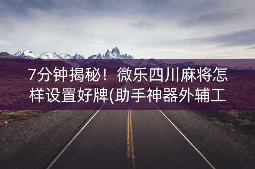 7分钟揭秘！微乐四川麻将怎样设置好牌(助手神器外辅工具)